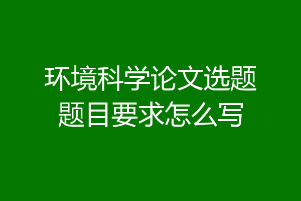 环境科学论文选题题目要求怎么写
