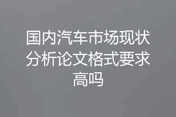 国内汽车市场现状分析论文格式要求高吗
