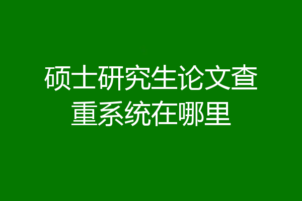 硕士研究生论文查重系统在哪里