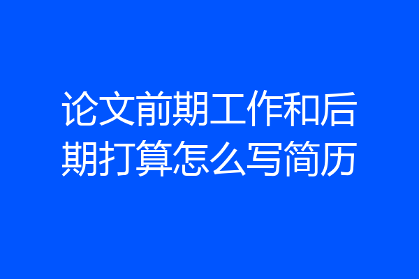 论文前期工作和后期打算怎么写简历