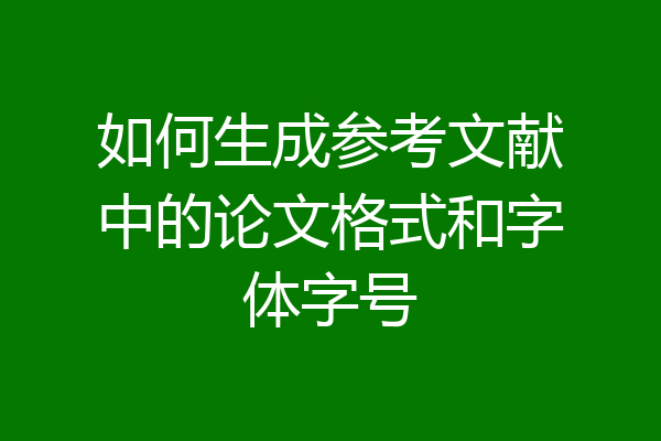 如何生成参考文献中的论文格式和字体字号