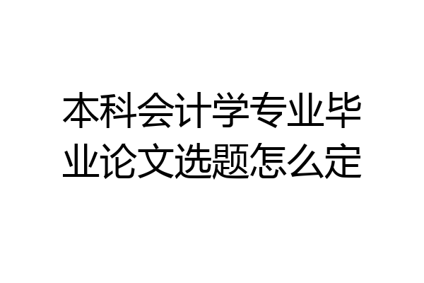 本科会计学专业毕业论文选题怎么定