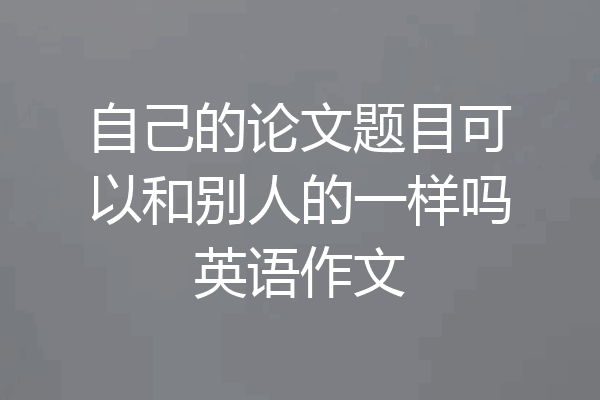 自己的论文题目可以和别人的一样吗英语作文