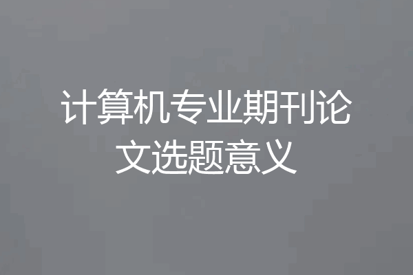 计算机专业期刊论文选题意义