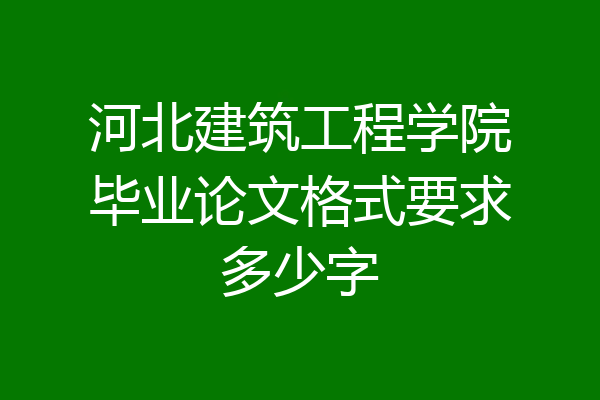 河北建筑工程学院毕业论文格式要求多少字