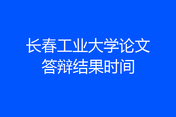 长春工业大学论文答辩结果时间