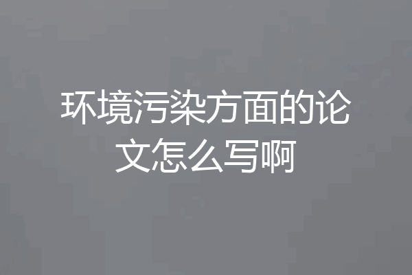 环境污染方面的论文怎么写啊