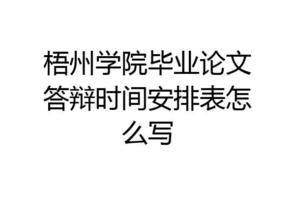 梧州学院毕业论文答辩时间安排表怎么写