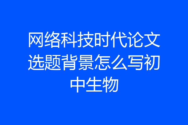 网络科技时代论文选题背景怎么写初中生物