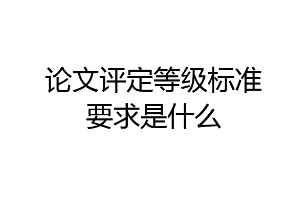 论文评定等级标准要求是什么