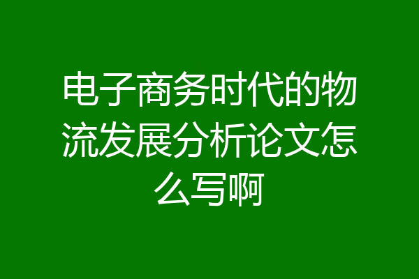 电子商务时代的物流发展分析论文怎么写啊