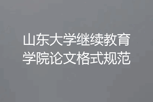 山东大学继续教育学院论文格式规范