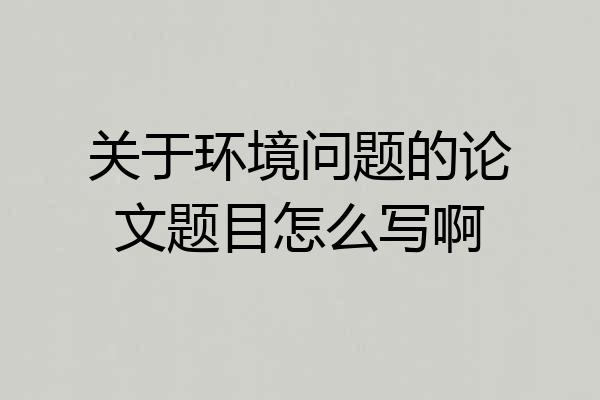 关于环境问题的论文题目怎么写啊