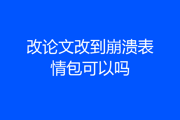 改论文改到崩溃表情包可以吗