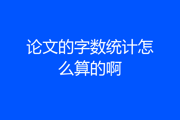 论文的字数统计怎么算的啊