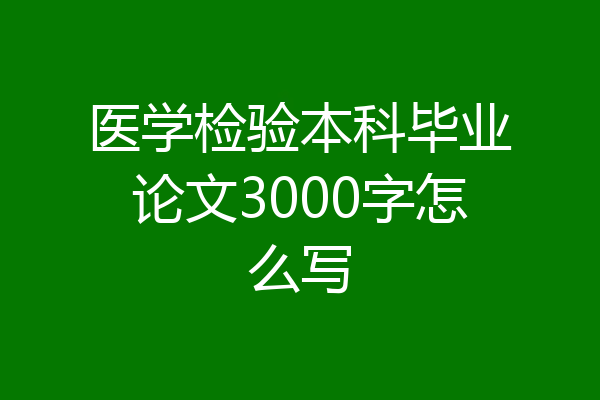 医学检验本科毕业论文3000字怎么写