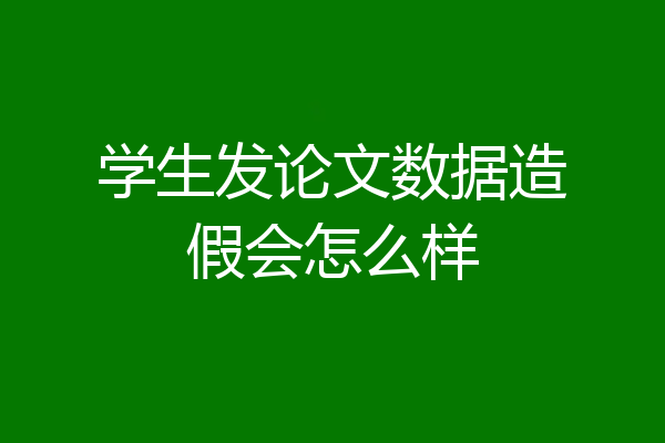 学生发论文数据造假会怎么样
