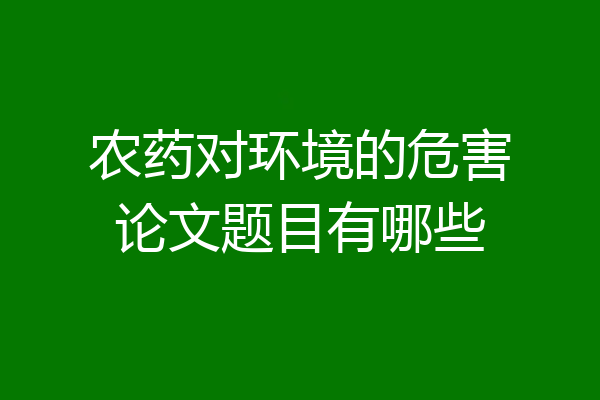 农药对环境的危害论文题目有哪些