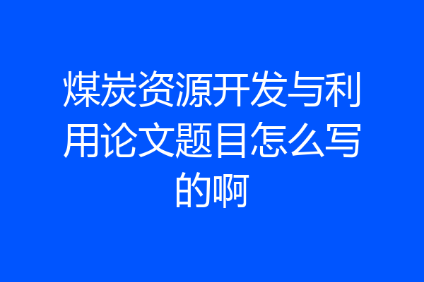 煤炭资源开发与利用论文题目怎么写的啊