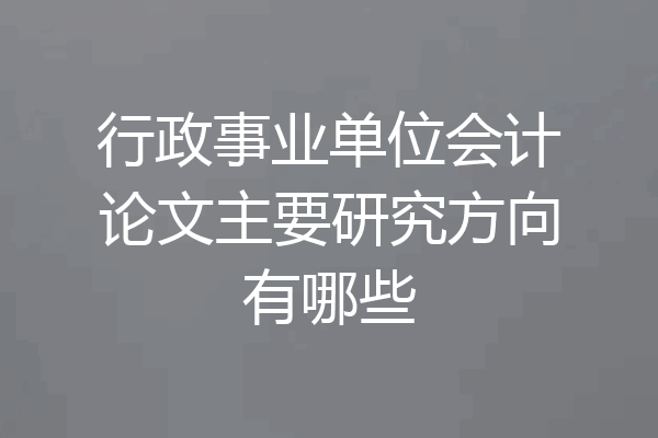 行政事业单位会计论文主要研究方向有哪些
