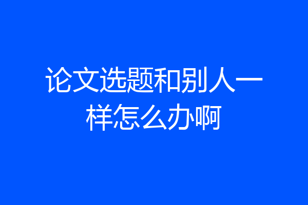 论文选题和别人一样怎么办啊