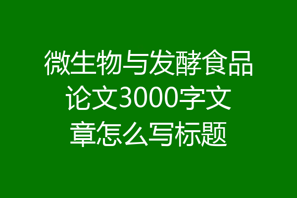 微生物与发酵食品论文3000字文章怎么写标题