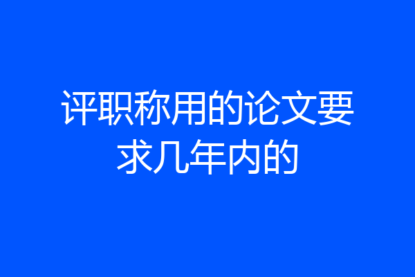 评职称用的论文要求几年内的