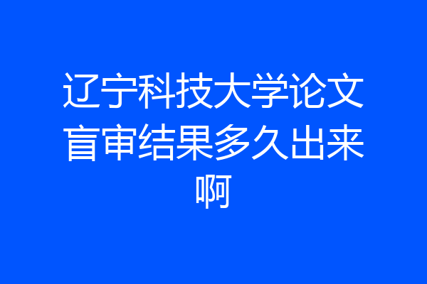 辽宁科技大学论文盲审结果多久出来啊