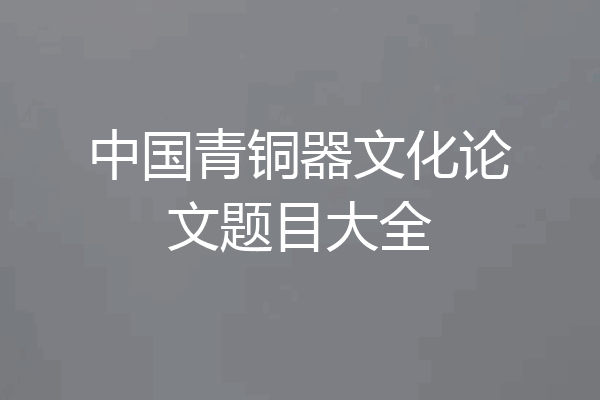 中国青铜器文化论文题目大全