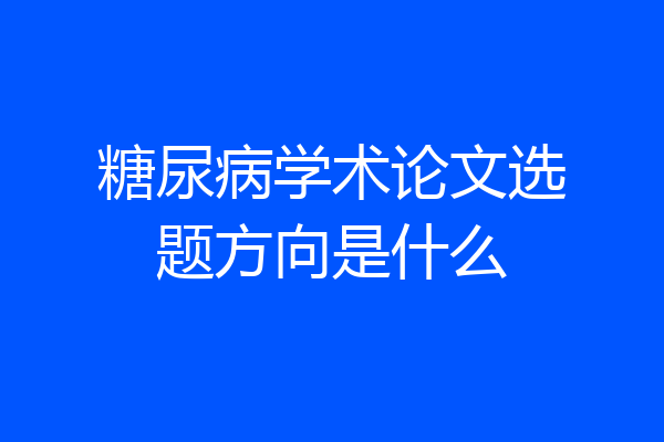 糖尿病学术论文选题方向是什么
