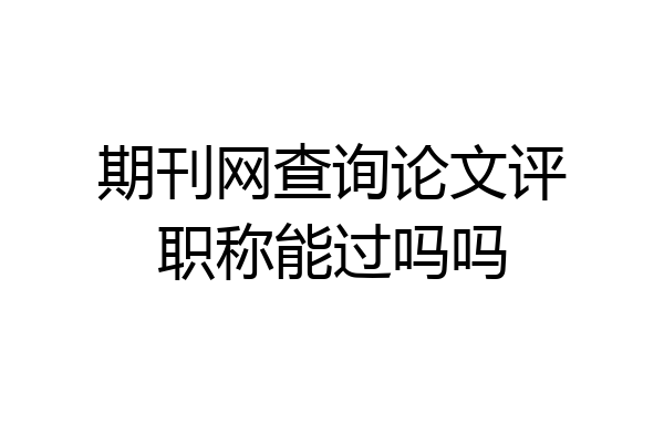 期刊网查询论文评职称能过吗吗
