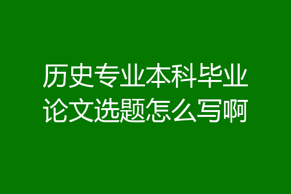 历史专业本科毕业论文选题怎么写啊