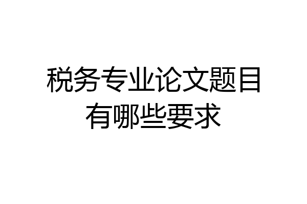 税务专业论文题目有哪些要求
