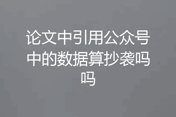 论文中引用公众号中的数据算抄袭吗吗