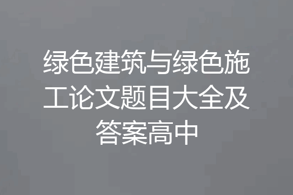 绿色建筑与绿色施工论文题目大全及答案高中