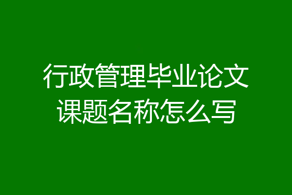 行政管理毕业论文课题名称怎么写