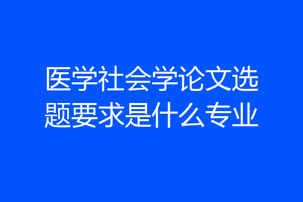 医学社会学论文选题要求是什么专业