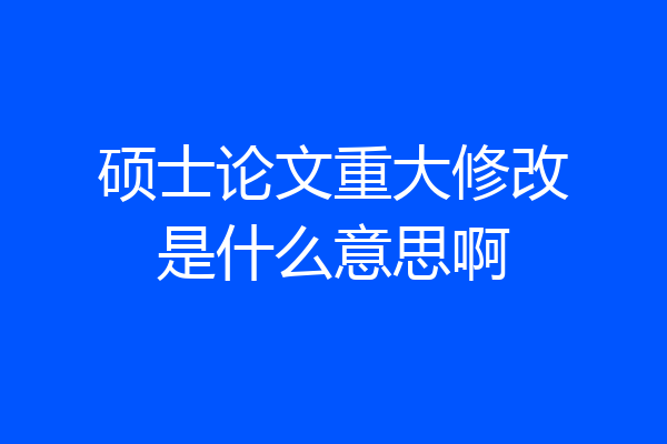 硕士论文重大修改是什么意思啊