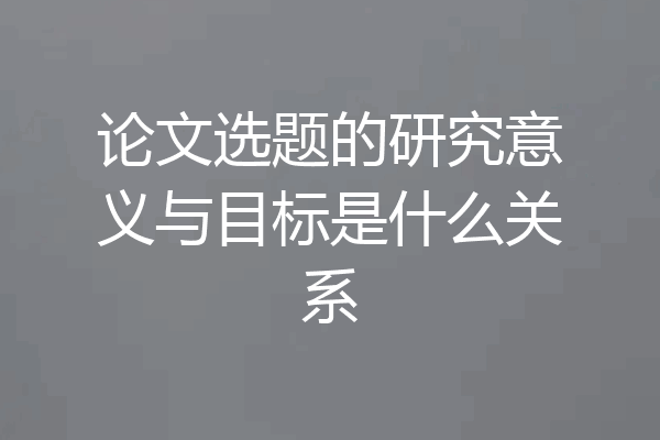 论文选题的研究意义与目标是什么关系