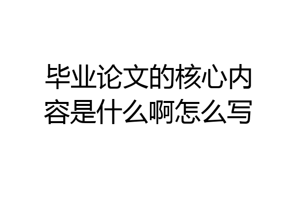 毕业论文的核心内容是什么啊怎么写