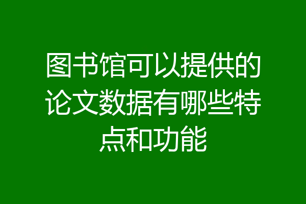 图书馆可以提供的论文数据有哪些特点和功能