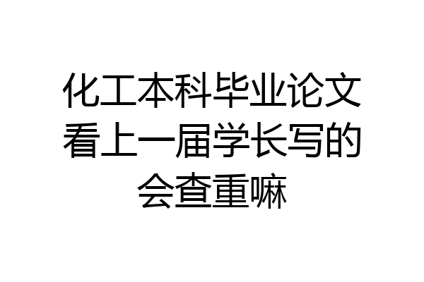 化工本科毕业论文看上一届学长写的会查重嘛