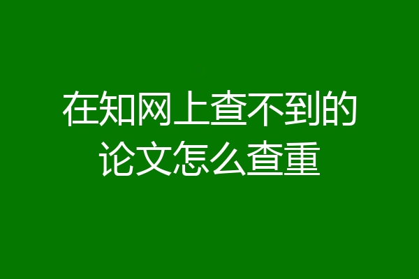 在知网上查不到的论文怎么查重