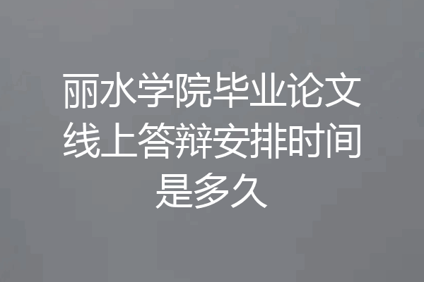 丽水学院毕业论文线上答辩安排时间是多久