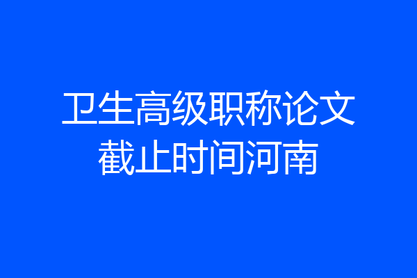 卫生高级职称论文截止时间河南