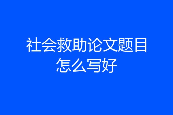 社会救助论文题目怎么写好