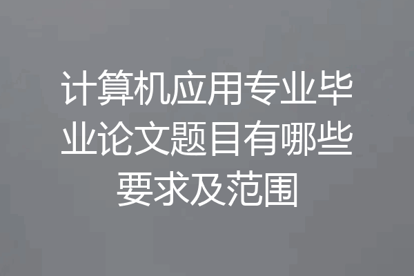 计算机应用专业毕业论文题目有哪些要求及范围