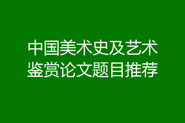 中国美术史及艺术鉴赏论文题目推荐