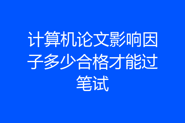 计算机论文影响因子多少合格才能过笔试
