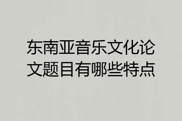 东南亚音乐文化论文题目有哪些特点